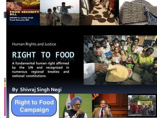 Human Rights and Justice						 Right to Food A fundamental human right affirmed by the UN and recognized in numerous regional treaties and national  constitutions By  Shivraj Singh Negi 