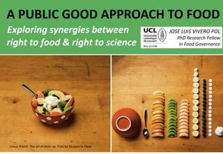 A PUBLIC GOOD APPROACH TO FOOD
Exploring synergies between
right to food & right to science
1
JOSE LUIS VIVERO POL
PhD Research Fellow
in Food Governance
Ursus Wehrli. The art of clean up. Foto by Siusson in Flickr
 