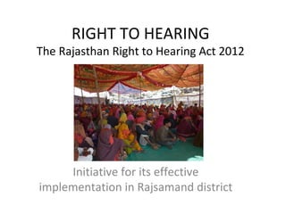 RIGHT TO HEARING
The Rajasthan Right to Hearing Act 2012
Initiative for its effective
implementation in Rajsamand district
 