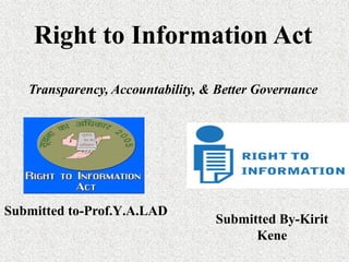 Right to Information Act
Transparency, Accountability, & Better Governance
Submitted By-Kirit
Kene
Submitted to-Prof.Y.A.LAD
 