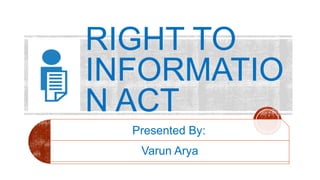 RIGHT TO
INFORMATIO
N ACT
Presented By:
Varun Arya
 