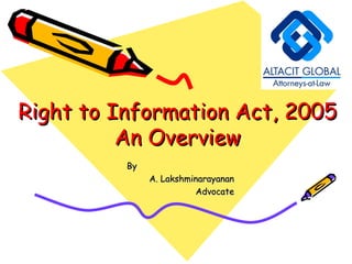Right to Information Act, 2005 An Overview By  A. Lakshminarayanan Advocate 