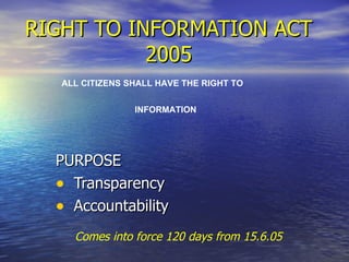 RIGHT TO INFORMATION ACT 2005 ,[object Object],[object Object],[object Object],ALL CITIZENS SHALL HAVE THE RIGHT TO  INFORMATION Comes into force 120 days from 15.6.05 