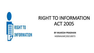 RIGHT TO INFORMATION
ACT 2005
BY MUKESH PRADHAN
H00MAJMC20210073
 
