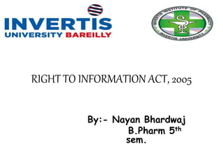 RIGHT TO INFORMATION ACT, 2005
By:- Nayan Bhardwaj
B.Pharm 5th
sem.
 