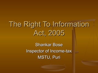 The Right To Information
       Act, 2005
         Shankar Bose
     Inspector of Income-tax
          MSTU, Puri
 