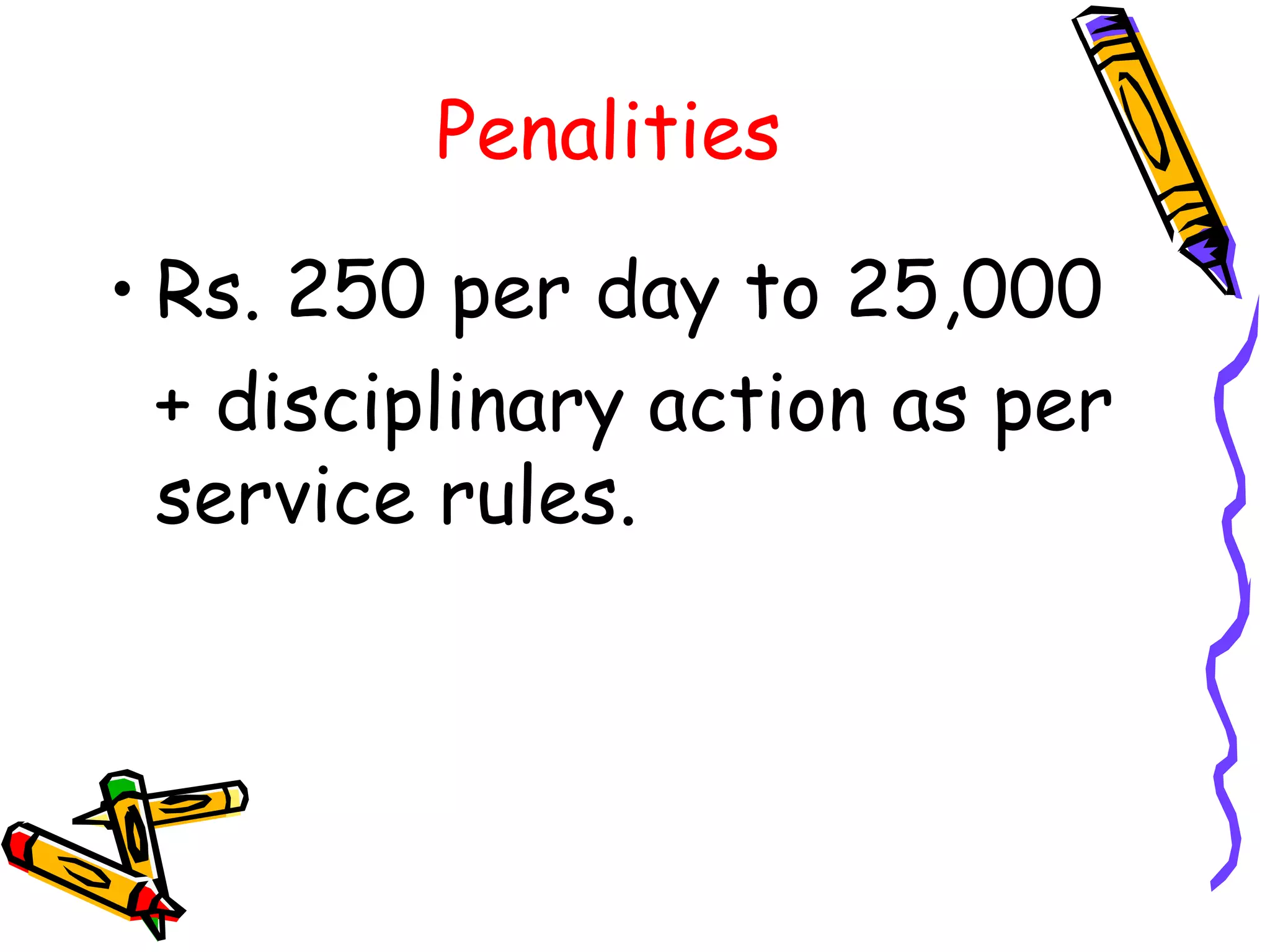 Penalities Rs. 250 per day to 25,000 + disciplinary action as per service rules. 
