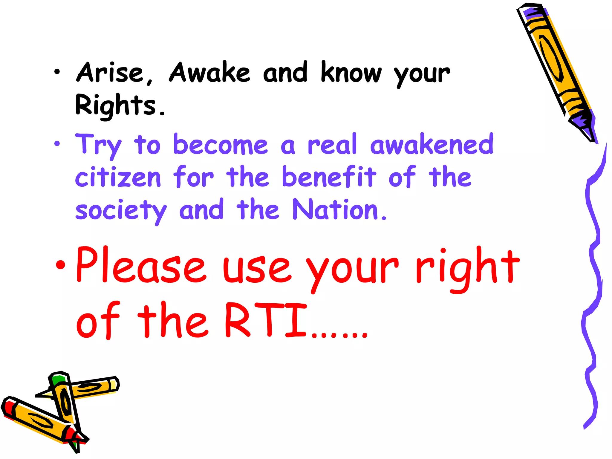 Arise, Awake and know your Rights. Try to become a real awakened citizen for the benefit of the society and the Nation. Please use your right of the RTI…… 