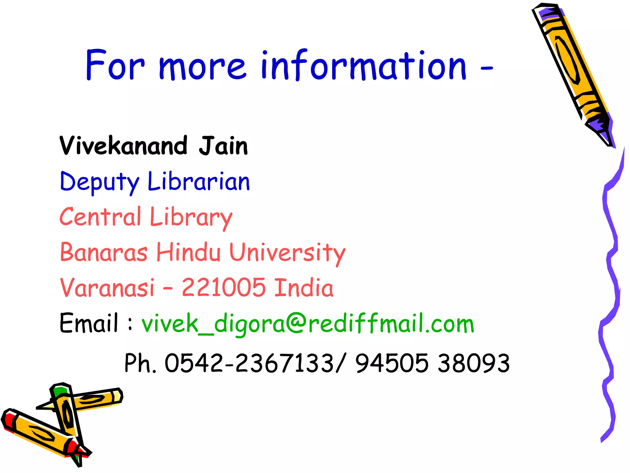 For more information - Vivekanand Jain Deputy Librarian Central Library Banaras Hindu University Varanasi – 221005 India Email :  [email_address] Ph. 0542-2367133/ 94505 38093 