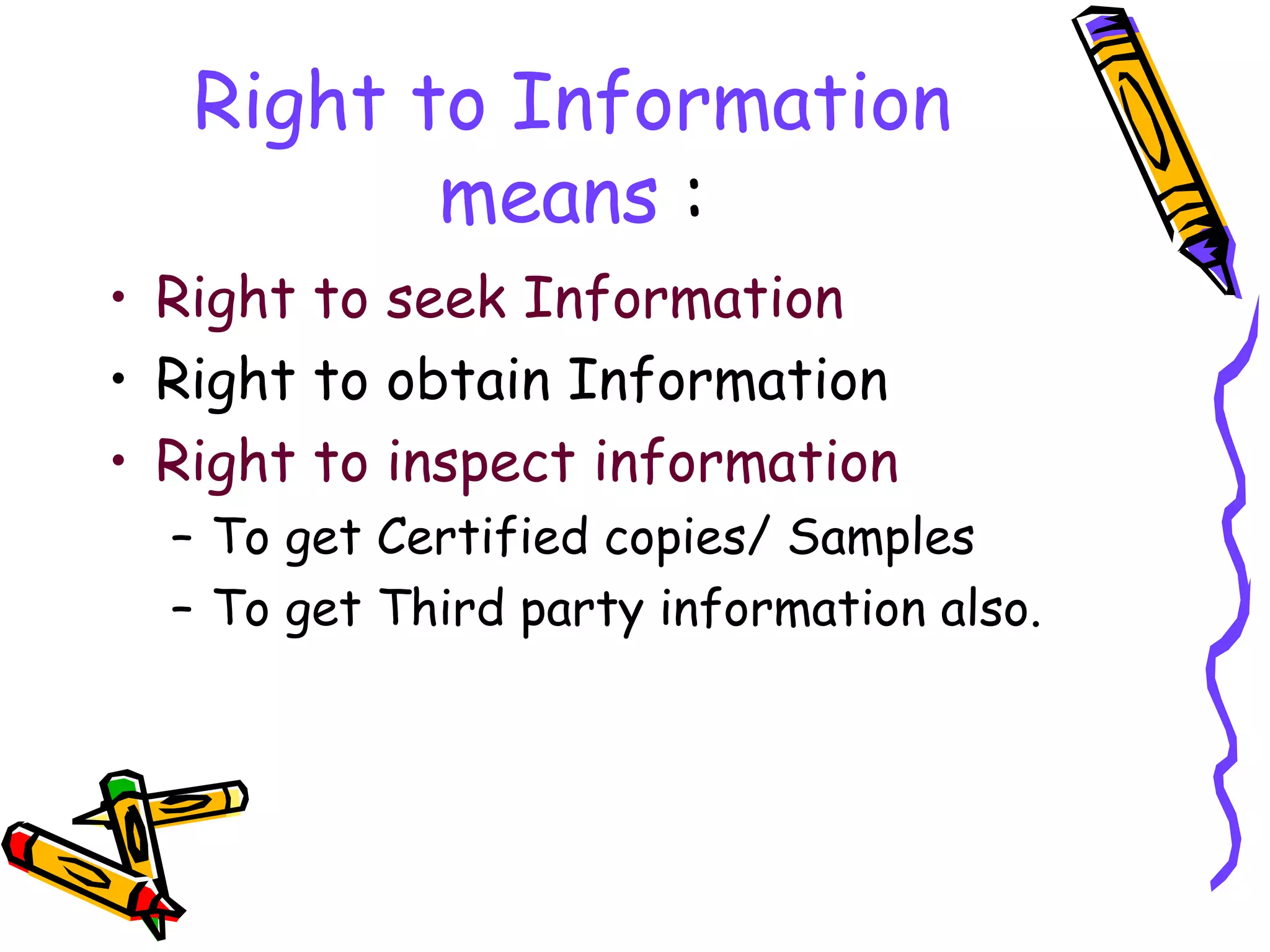 Right to Information means  : Right to seek Information Right to obtain Information Right to inspect information To get Certified copies/ Samples To get Third party information also. 