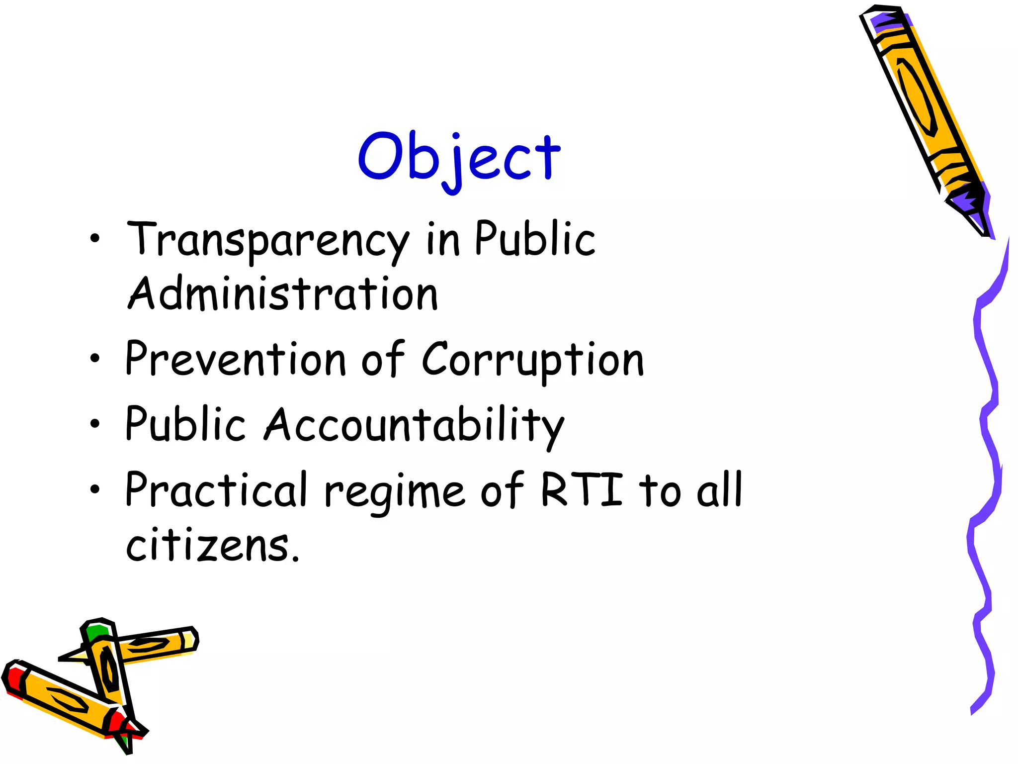 Object Transparency in Public Administration Prevention of Corruption Public Accountability Practical regime of RTI to all citizens. 
