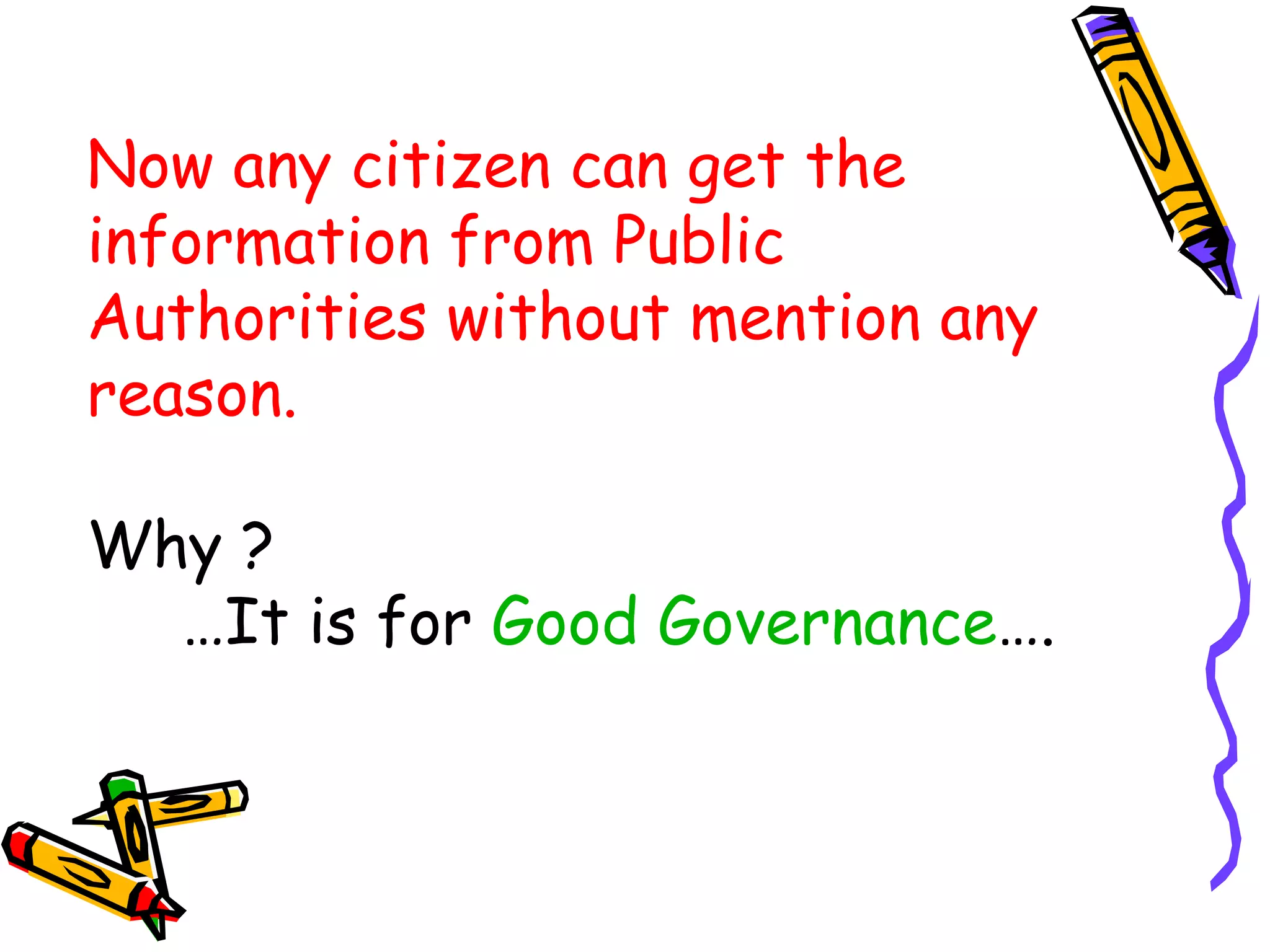 Now any citizen can get the  information from Public Authorities without mention any reason. Why ?  … It is for  Good Governance …. 