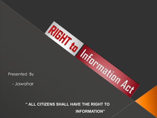 “ ALL CITIZENS SHALL HAVE THE RIGHT TO
INFORMATION”
Presented By
- Jawahar
 