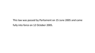 This law was passed by Parliament on 15 June 2005 and came
fully into force on 12 October 2005.
 