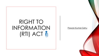 RIGHT TO
INFORMATION
(RTI) ACT
Pawan Kumar Sahu
 