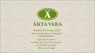 Helsinki 10 October 2019
Why declaration on alcohol?
Björn Bernhardson
Founder, CEO and vice chairman
of the NPO and NGO
Äkta vara Sverige
 
