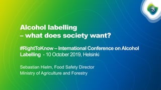 Alcohol labelling
– what does society want?
#RightToKnow – International Conference onAlcohol
Labelling - 10 October 2019, Helsinki
Sebastian Hielm, Food Safety Director
Ministry of Agriculture and Forestry
 
