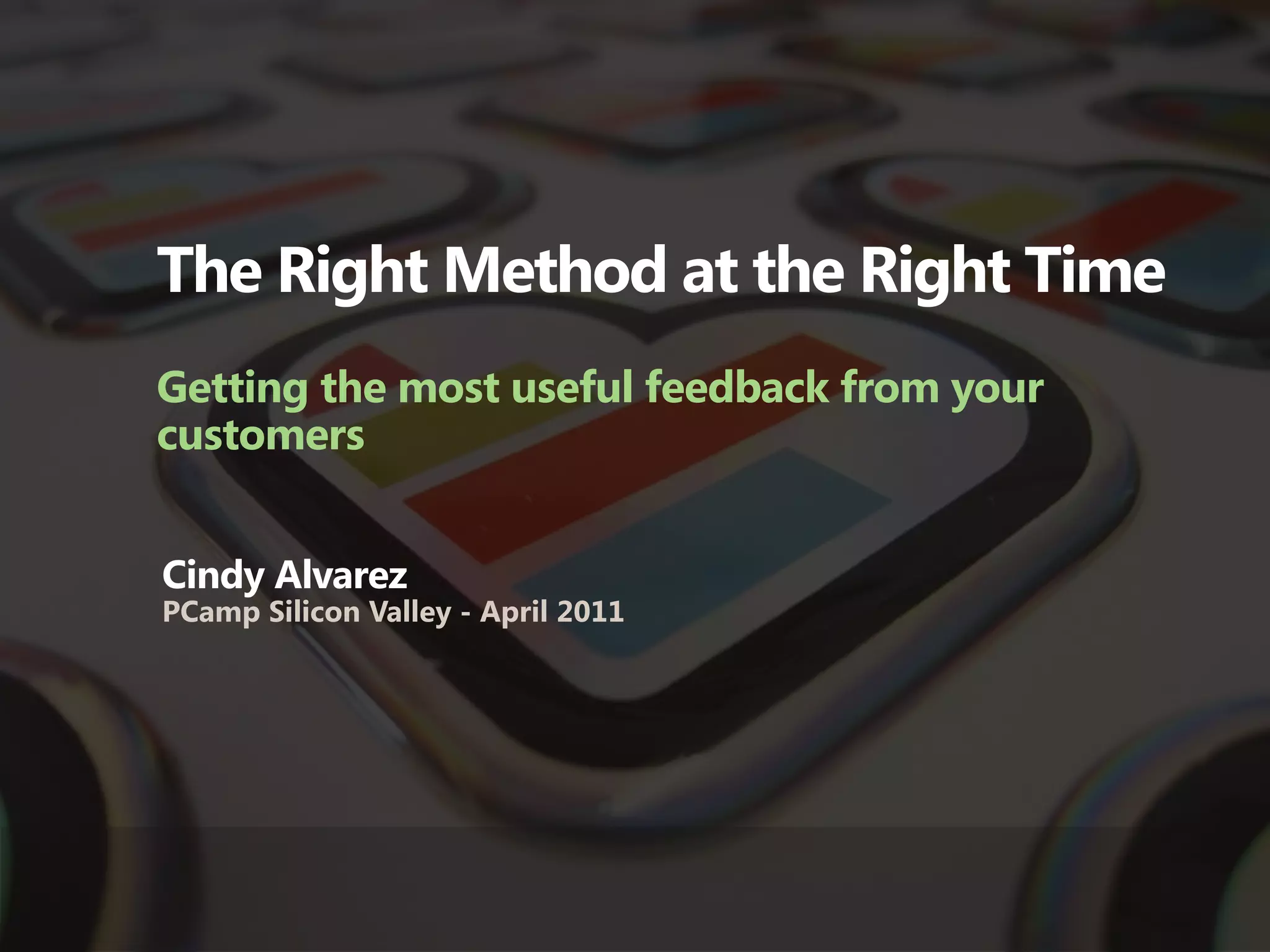 The Right Method at the Right Time
Getting the most useful feedback from your
customers


Cindy Alvarez
PCamp Silicon Valley - April 2011
 