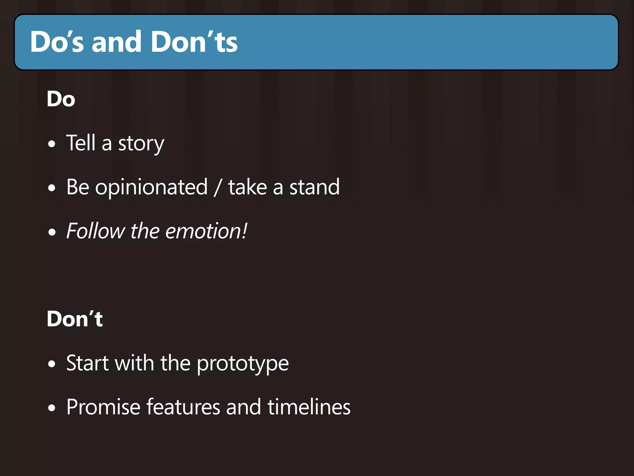 Do’s and Don’ts
 Do

 • Tell a story
 • Be opinionated / take a stand
 • Follow the emotion!


 Don’t

 • Start with the prototype
 • Promise features and timelines
 