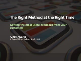 The Right Method at the Right Time
Getting the most useful feedback from your
customers


Cindy Alvarez
PCamp Silicon Valley - April 2011
 