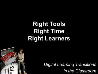 Right Tools
Right Time
Right Learners
Digital Learning Transitions
in the Classroom
 