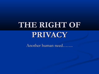 THE RIGHT OFTHE RIGHT OF
PRIVACYPRIVACY
Another human need…….Another human need…….
 