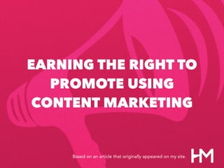 EARNING THE RIGHT TO
PROMOTE USING
CONTENT MARKETING
Based on an article that originally appeared on my site.
 