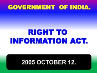 GOVERNMENT OF INDIA. 
RIGHT TO 
INFORMATION ACT. 
2005 OCTOBER 12. 
 