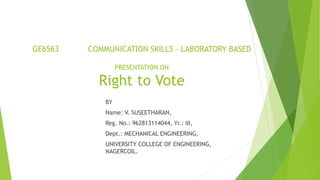 GE6563 COMMUNICATION SKILLS – LABORATORY BASED
PRESENTATION ON
Right to Vote
BY
Name: V. SUSEETHARAN,
Reg. No.: 962813114044, Yr.: III,
Dept.: MECHANICAL ENGINEERING,
UNIVERSITY COLLEGE OF ENGINEERING,
NAGERCOIL.
 