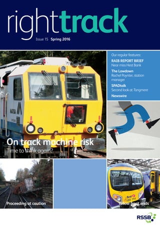 On track machine risk
Time to think again?
righttrackIssue 15 Spring 2016
Our regular features:
RAIB REPORT BRIEF
Near miss Hest Bank
The Lowdown
Rachel Poynter, station
manager
SPADtalk
Second look at Tangmere
Newswire
Proceeding at caution Reducing risk at the PTI Yellow front ends
 