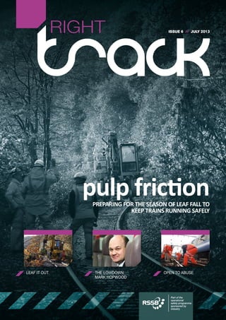 ISSUE 6 // JULY 2013
LEAF IT OUT THE LOWDOWN:
MARK HOPWOOD
OPEN TO ABUSE
RIGHT
Part of the
operational
safety programme
sponsored by
industry
pulp frictionPREPARING FOR THE SEASON OF LEAF FALL TO
KEEP TRAINS RUNNING SAFELY
 