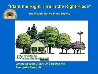 “Plant the Right Tree in the Right Place”
            The Florida Native Plant Society




   Jimmy Socash, ASLA, JFS Design Inc.
   Pembroke Pines, Fl.
 