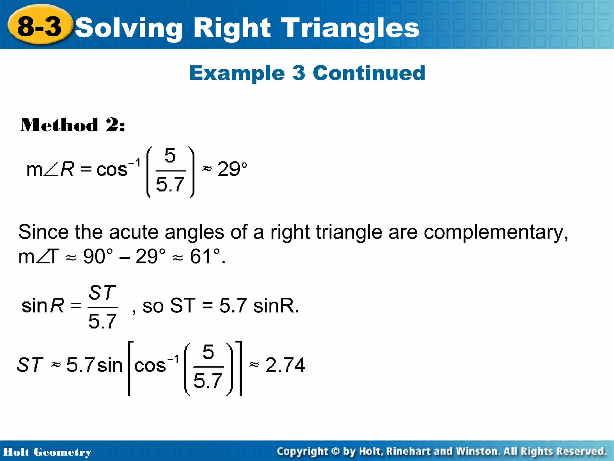 8-3 Solving Right Triangles
Example 3 Continued
Method 2:

Since the acute angles of a right triangle are complementary,
m∠T ≈ 90° – 29° ≈ 61°.
, so ST = 5.7 sinR.

Holt Geometry

 