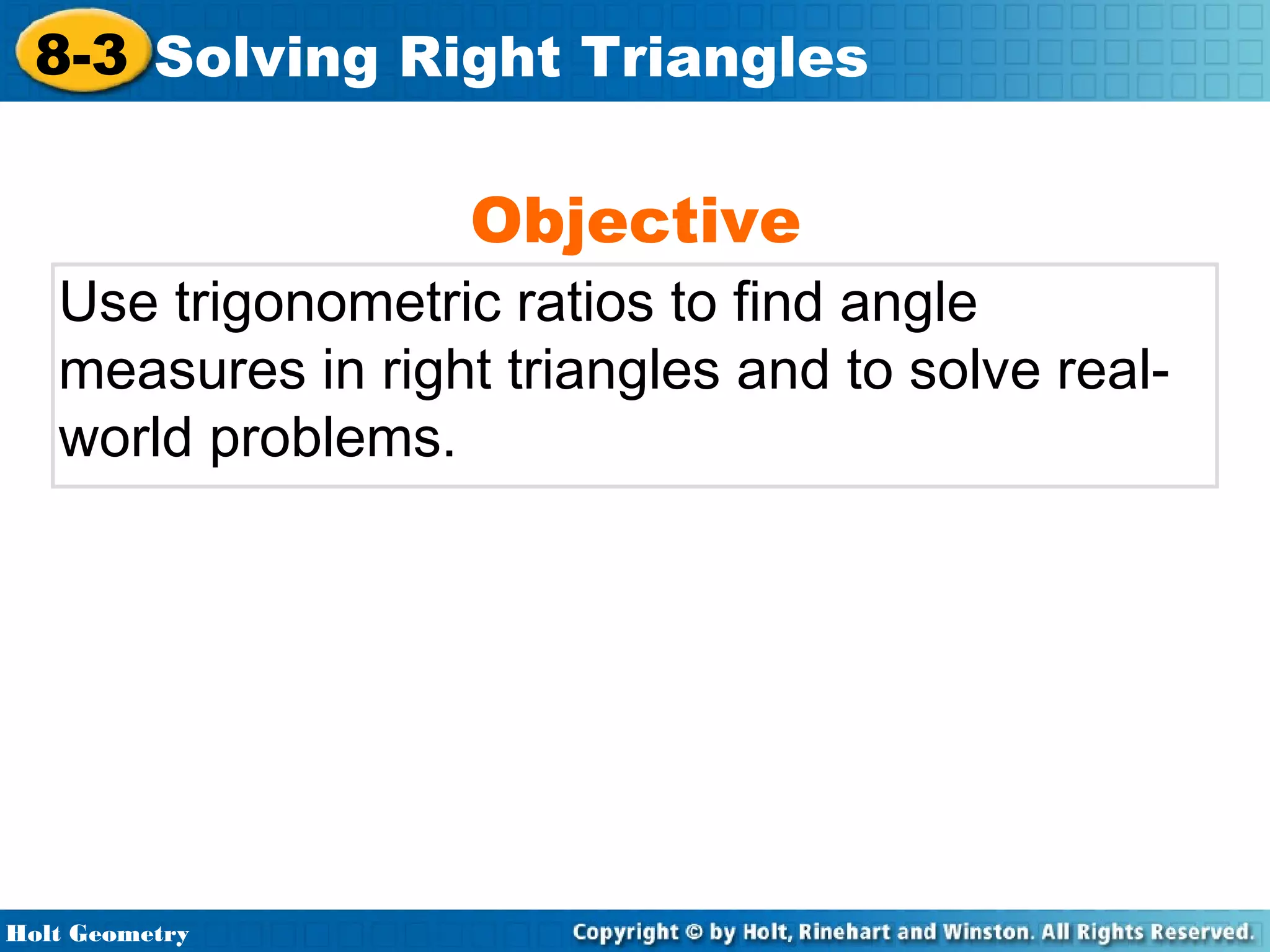 8-3 Solving Right Triangles

Objective

Use trigonometric ratios to find angle
measures in right triangles and to solve realworld problems.

Holt Geometry

 