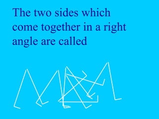 The two sides which
come together in a right
angle are called
 