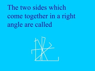 The two sides which
come together in a right
angle are called
 