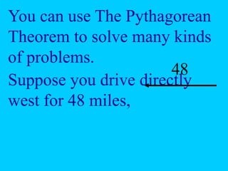 You can use The Pythagorean
Theorem to solve many kinds
of problems.
Suppose you drive directly
west for 48 miles,
48
 