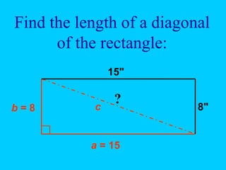 Find the length of a diagonal
of the rectangle:
15"
8"
?
b = 8
a = 15
c
 