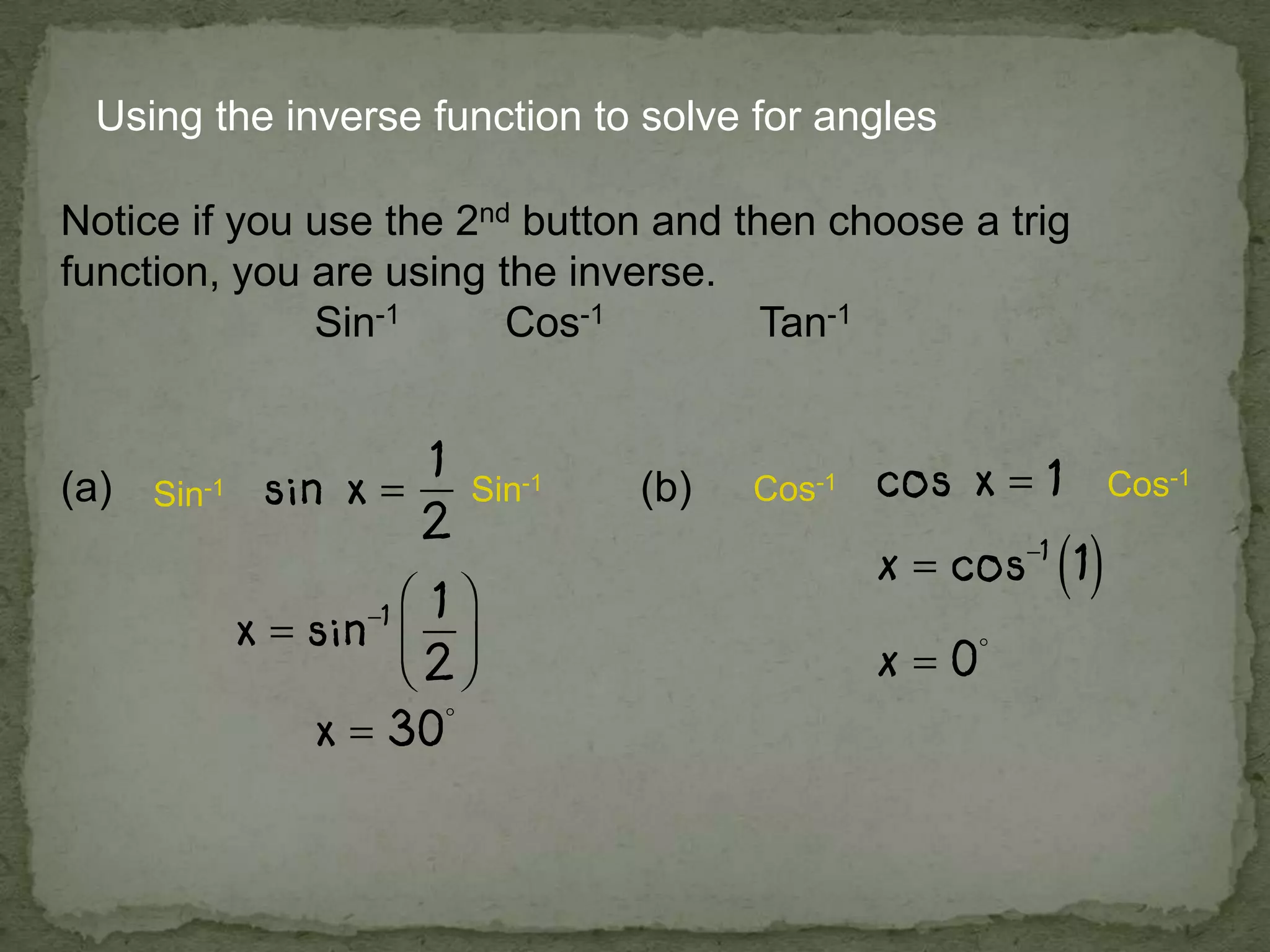 Using the inverse function to solve for angles
Notice if you use the 2nd button and then choose a trig
function, you are using the inverse.
Sin-1 Cos-1 Tan-1
(a) (b)Sin-1 Sin-1 Cos-1 Cos-1
 