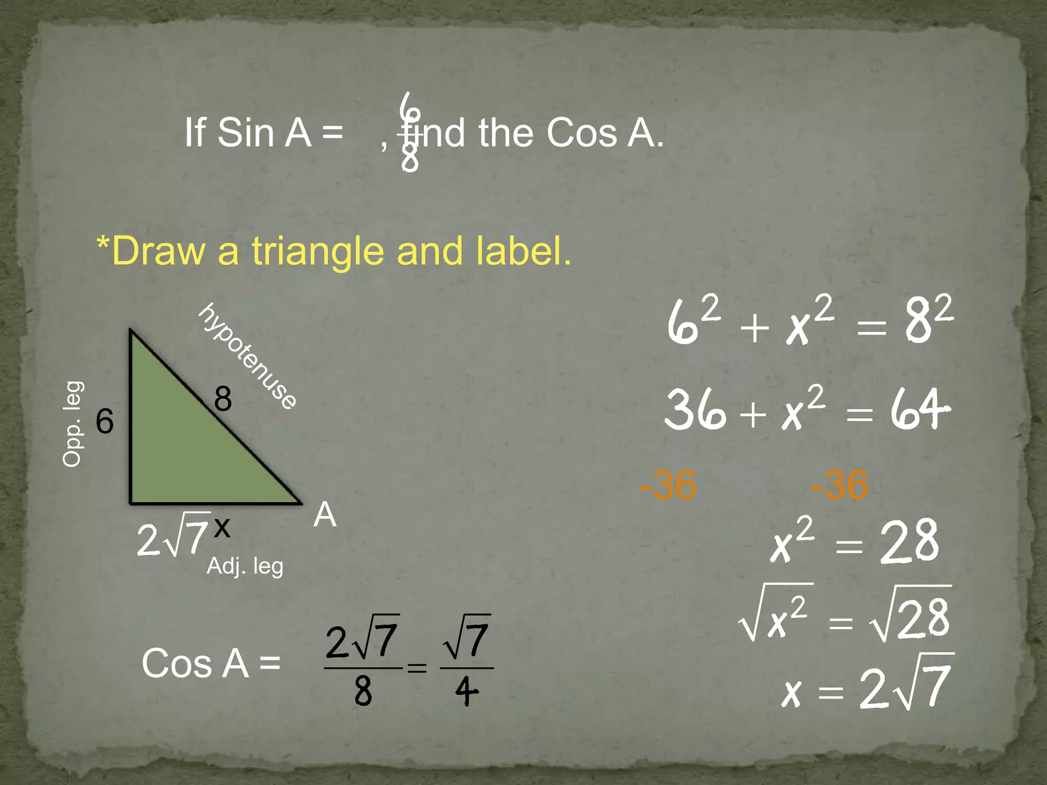 If Sin A = , find the Cos A.
*Draw a triangle and label.
A
Opp.leg
Adj. leg
6
8
x
-36 -36
Cos A =
 