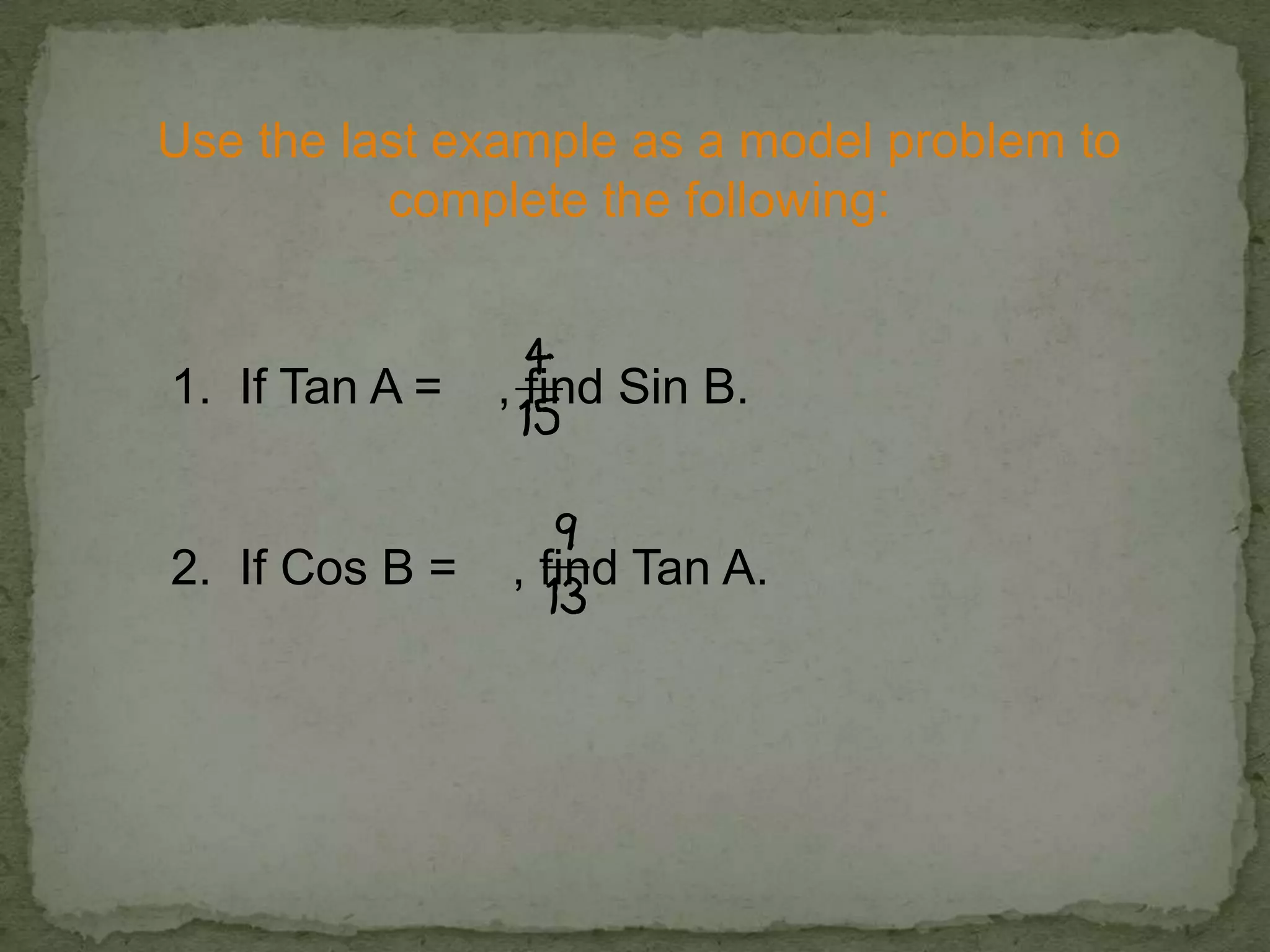 Use the last example as a model problem to
complete the following:
1. If Tan A = , find Sin B.
2. If Cos B = , find Tan A.
 