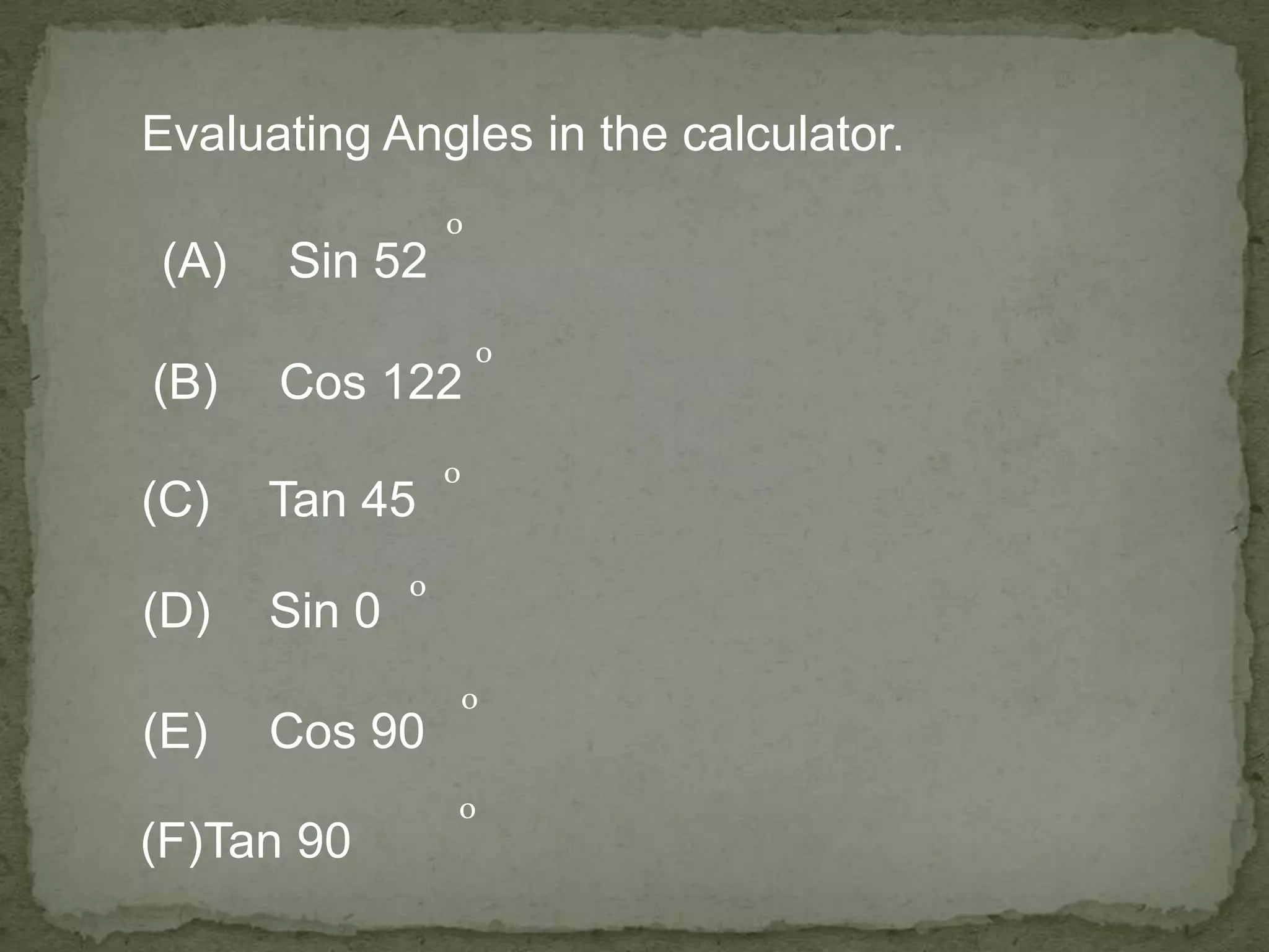 Evaluating Angles in the calculator.
(A) Sin 52
o
(B) Cos 122
o
(C) Tan 45
o
(D) Sin 0
o
(E) Cos 90
o
(F)Tan 90
o
 