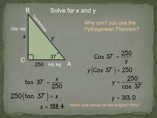 A
B
C
x y
250
37
o
Solve for x and y
Why can’t you use the
Pythagorean Theorem?Opp. leg
Adj. leg
Which side should be the longest? Why?
 