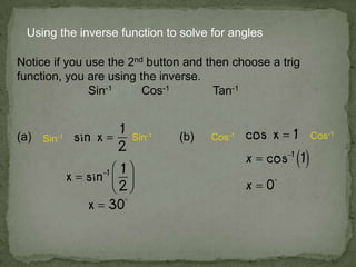 Using the inverse function to solve for angles
Notice if you use the 2nd button and then choose a trig
function, you are using the inverse.
Sin-1 Cos-1 Tan-1
(a) (b)Sin-1 Sin-1 Cos-1 Cos-1
 