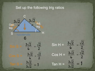 hypotenuse
Set up the following trig ratios
H
C
6
Sin S =
Cos S =
Tan S =
Sin H =
Cos H =
Tan H =
Adj.
leg
Opp.
leg
 