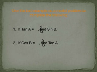 Use the last example as a model problem to
complete the following:
1. If Tan A = , find Sin B.
2. If Cos B = , find Tan A.
 