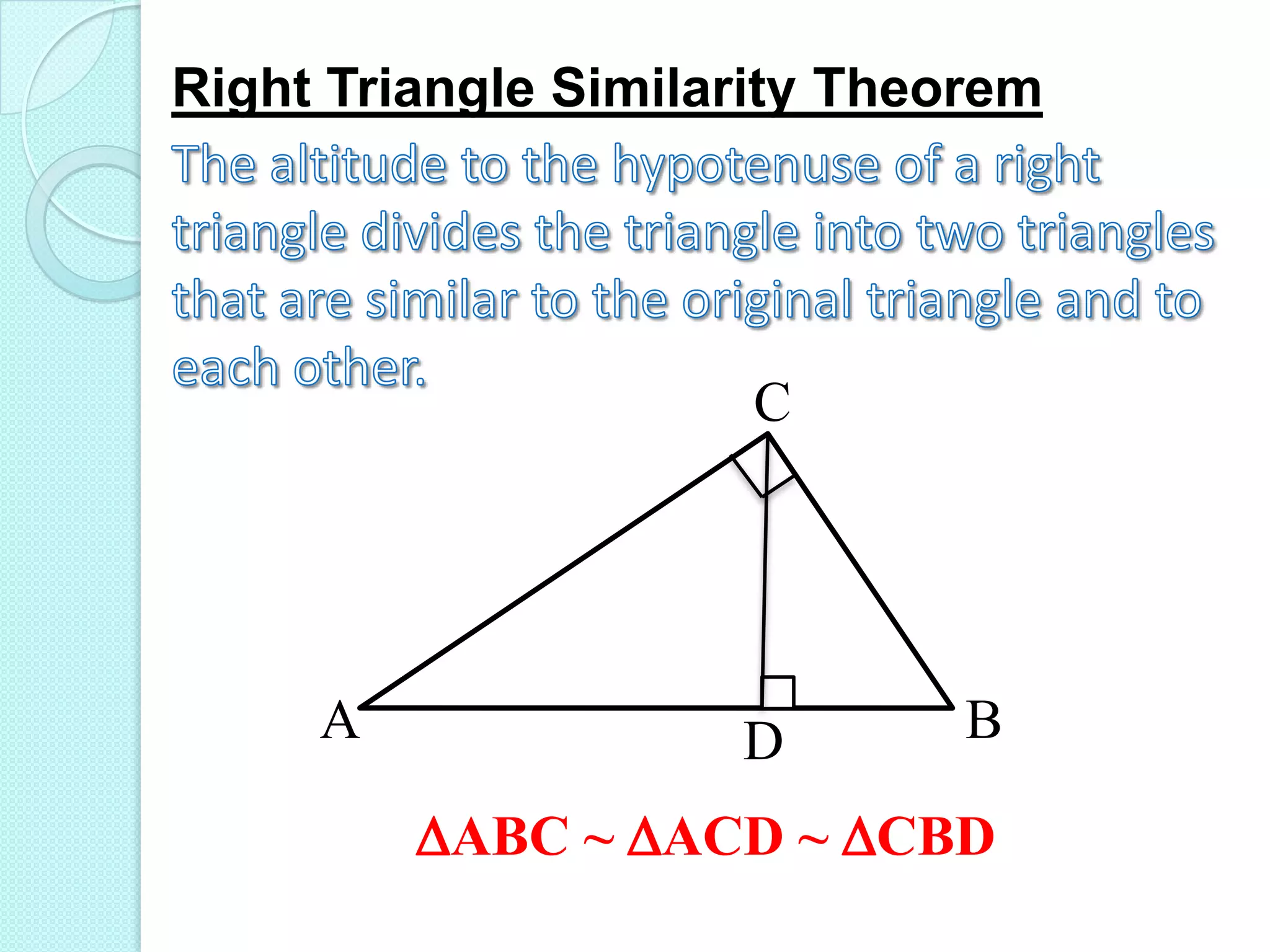 Right Triangle Similarity TheoremThe altitude to the hypotenuse of a right triangle divides the triangle into two triangles that are similar to the original triangle and to each other.CABDABC ~ ACD ~ CBD