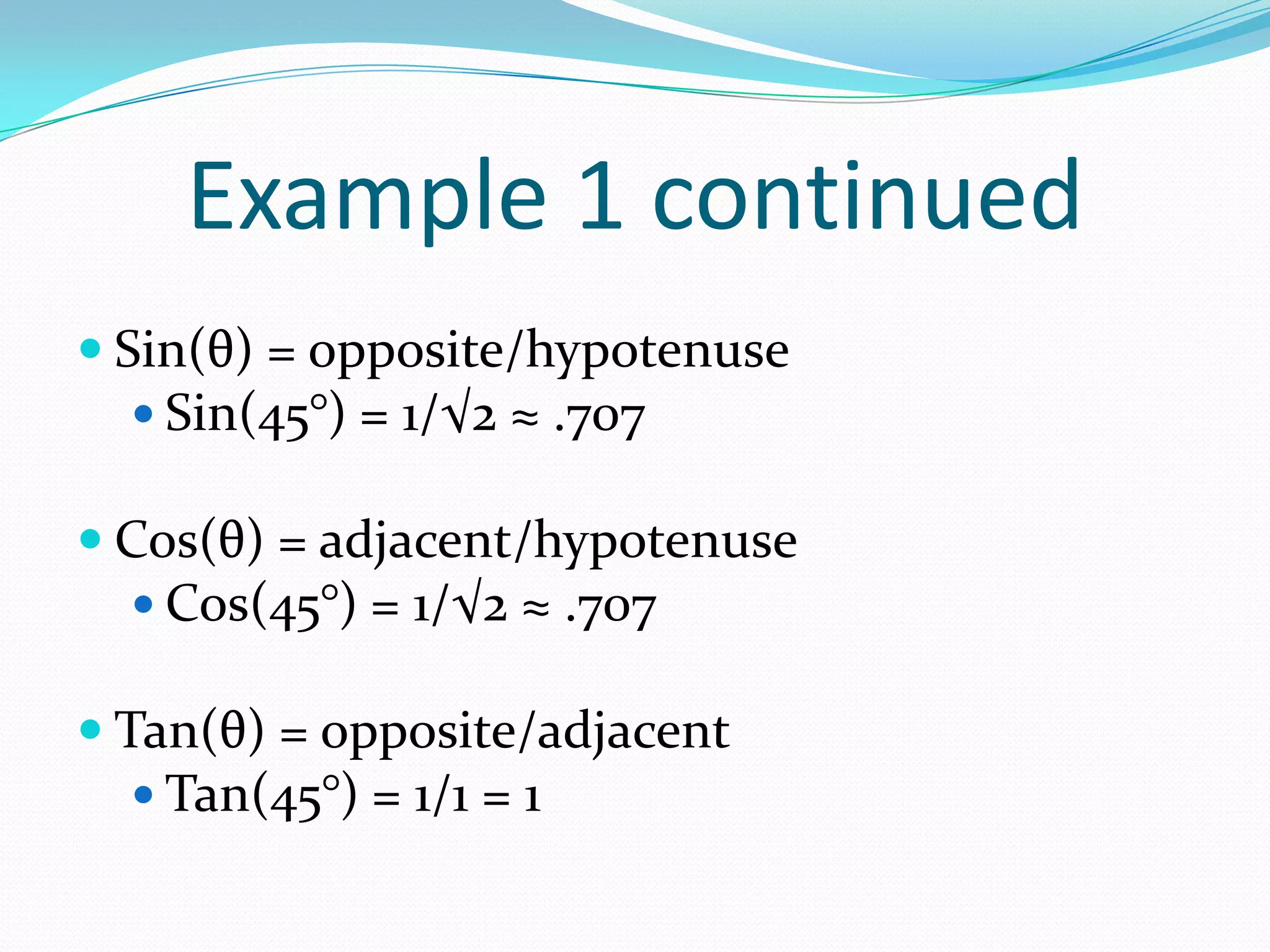 Example 1 continuedSin(θ) = opposite/hypotenuseSin(45°) = 1/√2 ≈ .707Cos(θ) = adjacent/hypotenuseCos(45°) = 1/√2 ≈ .707Tan(θ) = opposite/adjacentTan(45°) = 1/1 = 1