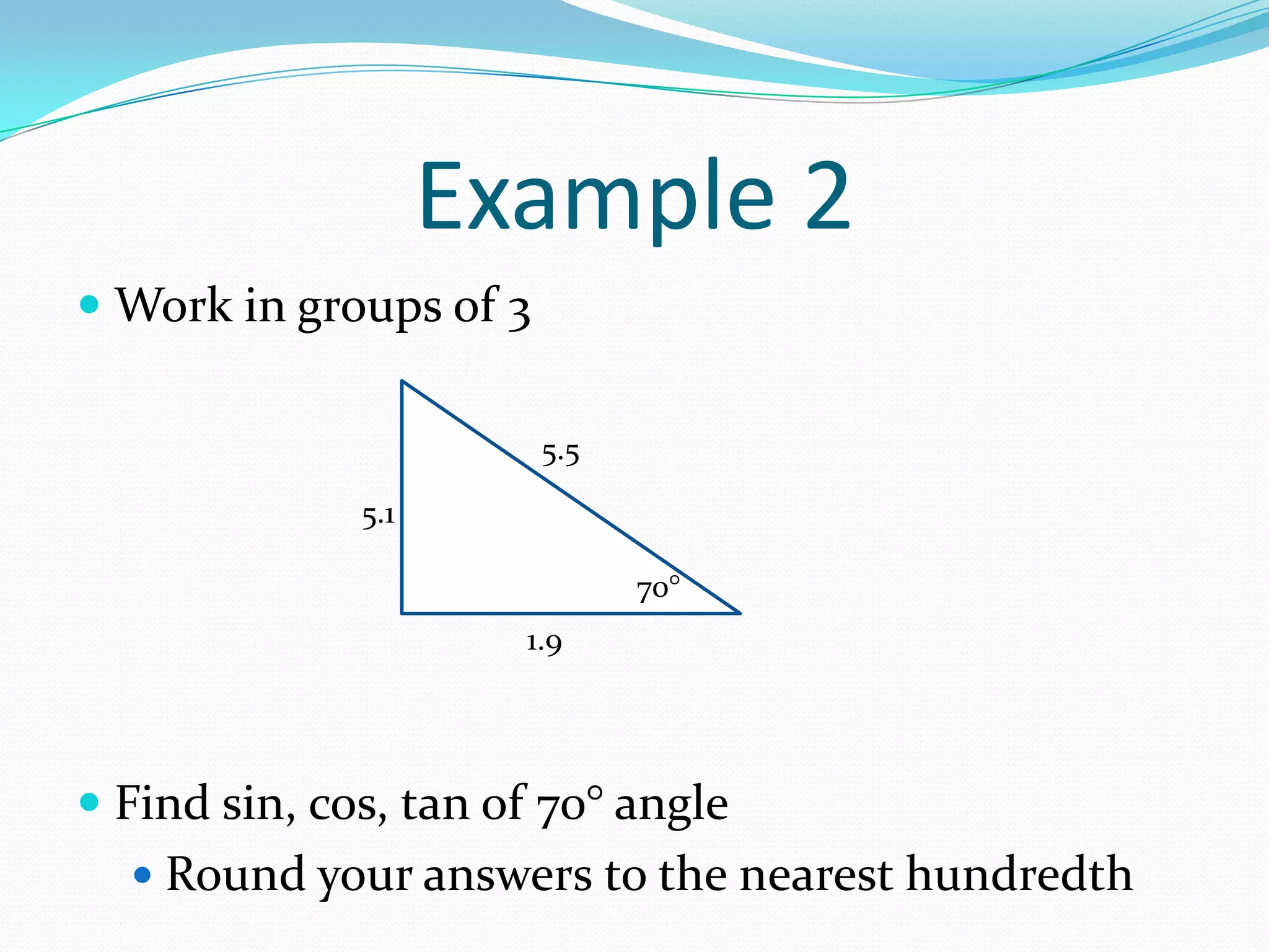 Example 2Work in groups of 3Find sin, cos, tan of 70° angleRound your answers to the nearest hundredth5.55.170°1.9