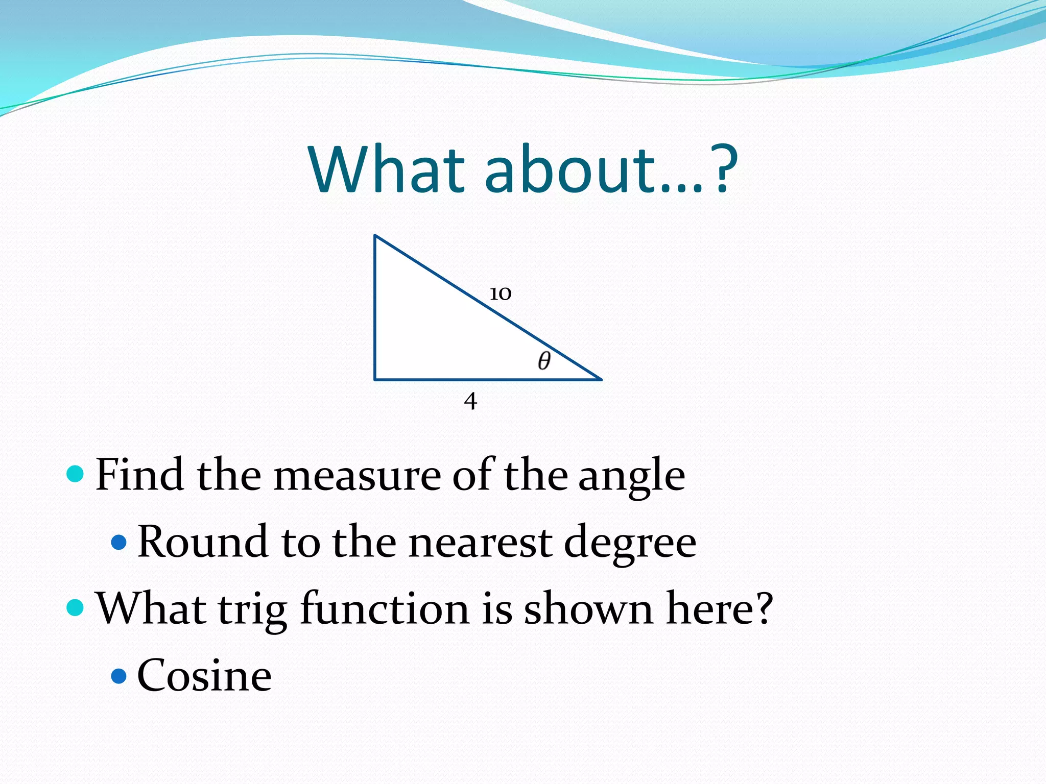What about…?Find the measure of the angleRound to the nearest degreeWhat trig function is shown here?Cosine10𝜃 4